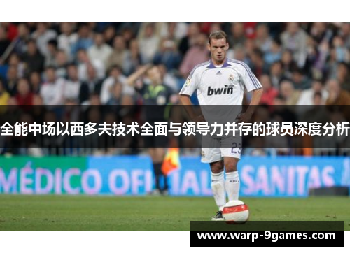 全能中场以西多夫技术全面与领导力并存的球员深度分析