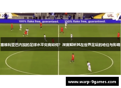 塞维利亚巴内加的足球水平究竟如何？深度解析其在世界足坛的地位与影响