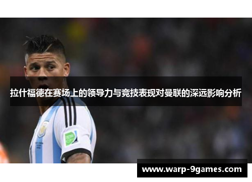 拉什福德在赛场上的领导力与竞技表现对曼联的深远影响分析