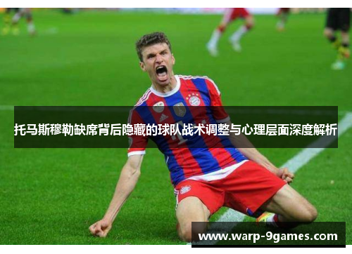 托马斯穆勒缺席背后隐藏的球队战术调整与心理层面深度解析 托马斯穆勒缺席背后隐藏的球队战术调整与心理层面深度解析