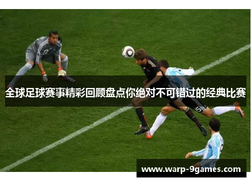 全球足球赛事精彩回顾盘点你绝对不可错过的经典比赛
