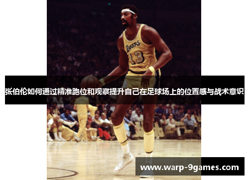 张伯伦如何通过精准跑位和观察提升自己在足球场上的位置感与战术意识