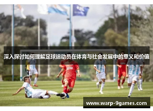 深入探讨如何理解足球运动员在体育与社会发展中的意义和价值