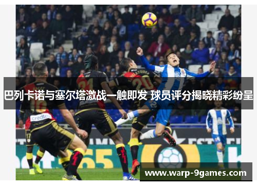 巴列卡诺与塞尔塔激战一触即发 球员评分揭晓精彩纷呈 巴列卡诺与塞尔塔激战一触即发 球员评分揭晓精彩纷呈