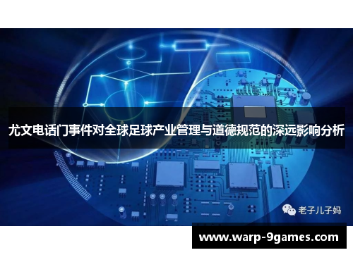 尤文电话门事件对全球足球产业管理与道德规范的深远影响分析