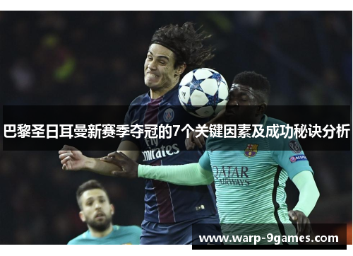 巴黎圣日耳曼新赛季夺冠的7个关键因素及成功秘诀分析