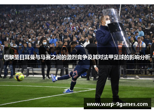 巴黎圣日耳曼与马赛之间的激烈竞争及其对法甲足球的影响分析