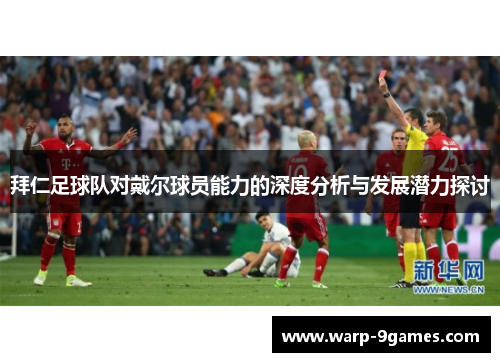 拜仁足球队对戴尔球员能力的深度分析与发展潜力探讨