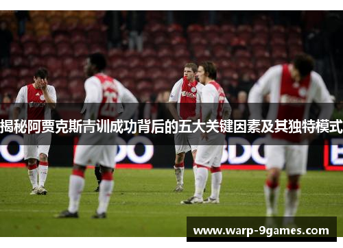 揭秘阿贾克斯青训成功背后的五大关键因素及其独特模式 揭秘阿贾克斯青训成功背后的五大关键因素及其独特模式