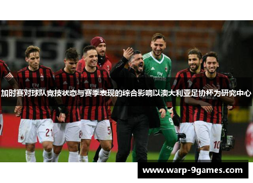加时赛对球队竞技状态与赛季表现的综合影响以澳大利亚足协杯为研究中心 加时赛对球队竞技状态与赛季表现的综合影响以澳大利亚足协杯为研究中心