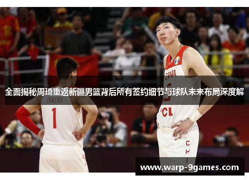 全面揭秘周琦重返新疆男篮背后所有签约细节与球队未来布局深度解