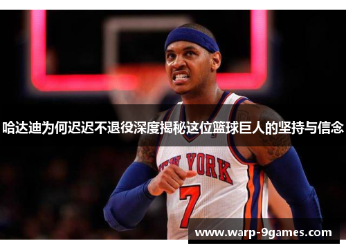 哈达迪为何迟迟不退役深度揭秘这位篮球巨人的坚持与信念 哈达迪为何迟迟不退役深度揭秘这位篮球巨人的坚持与信念