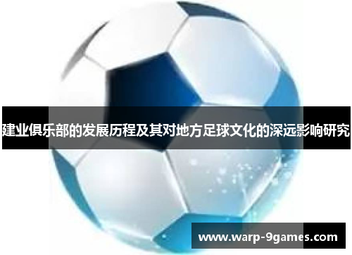 建业俱乐部的发展历程及其对地方足球文化的深远影响研究 建业俱乐部的发展历程及其对地方足球文化的深远影响研究