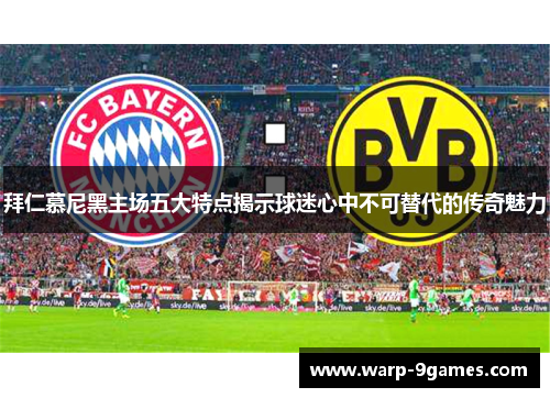 拜仁慕尼黑主场五大特点揭示球迷心中不可替代的传奇魅力 拜仁慕尼黑主场五大特点揭示球迷心中不可替代的传奇魅力