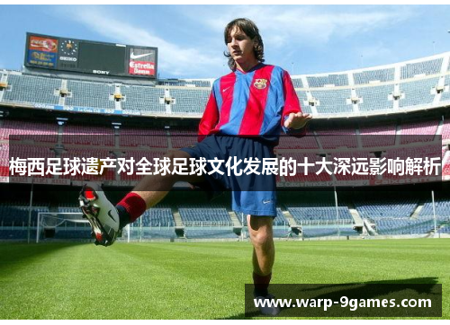 梅西足球遗产对全球足球文化发展的十大深远影响解析 梅西足球遗产对全球足球文化发展的十大深远影响解析