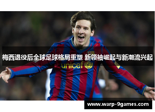 梅西退役后全球足球格局重塑 新领袖崛起与新潮流兴起 梅西退役后全球足球格局重塑 新领袖崛起与新潮流兴起