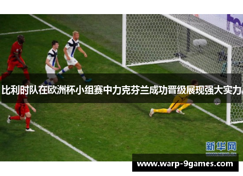 比利时队在欧洲杯小组赛中力克芬兰成功晋级展现强大实力