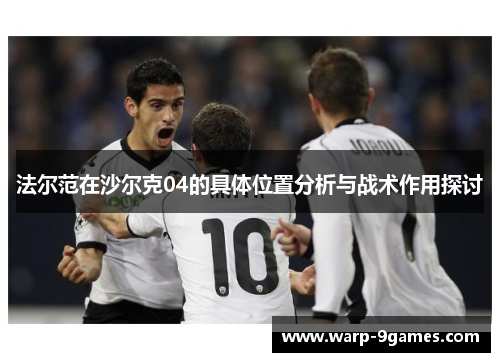 法尔范在沙尔克04的具体位置分析与战术作用探讨 法尔范在沙尔克04的具体位置分析与战术作用探讨