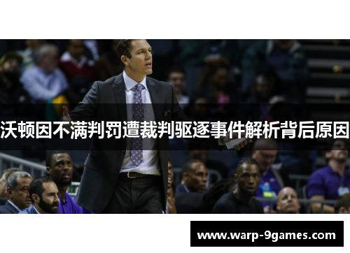 沃顿因不满判罚遭裁判驱逐事件解析背后原因