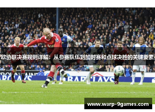 欧协联决赛规则详解：从参赛队伍到加时赛和点球决胜的关键要素