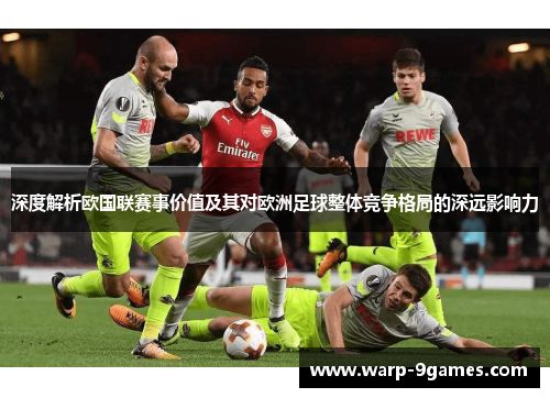 深度解析欧国联赛事价值及其对欧洲足球整体竞争格局的深远影响力