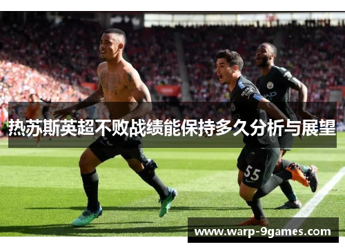 热苏斯英超不败战绩能保持多久分析与展望 热苏斯英超不败战绩能保持多久分析与展望