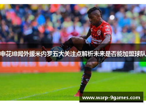 申花绯闻外援米内罗五大关注点解析未来是否能加盟球队