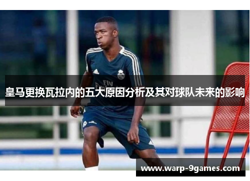 皇马更换瓦拉内的五大原因分析及其对球队未来的影响 皇马更换瓦拉内的五大原因分析及其对球队未来的影响