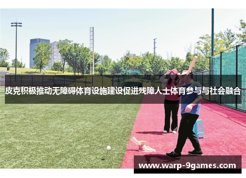 皮克积极推动无障碍体育设施建设促进残障人士体育参与与社会融合 皮克积极推动无障碍体育设施建设促进残障人士体育参与与社会融合
