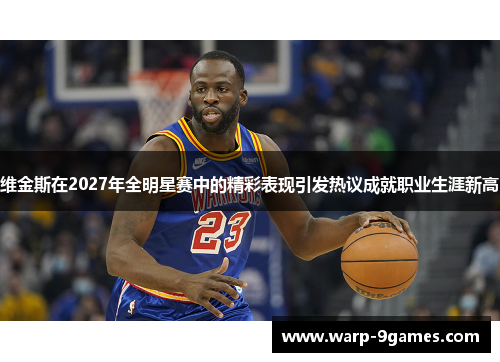 维金斯在2027年全明星赛中的精彩表现引发热议成就职业生涯新高