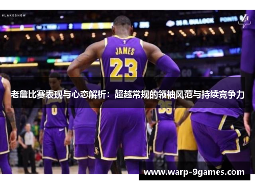 老詹比赛表现与心态解析:超越常规的领袖风范与持续竞争力 老詹比赛表现与心态解析:超越常规的领袖风范与持续竞争力