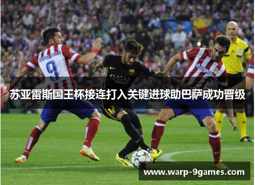苏亚雷斯国王杯接连打入关键进球助巴萨成功晋级 苏亚雷斯国王杯接连打入关键进球助巴萨成功晋级