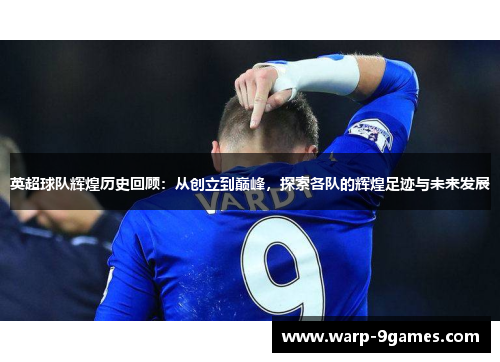 英超球队辉煌历史回顾:从创立到巅峰,探索各队的辉煌足迹与未来发展 英超球队辉煌历史回顾:从创立到巅峰,探索各队的辉煌足迹与未来发展