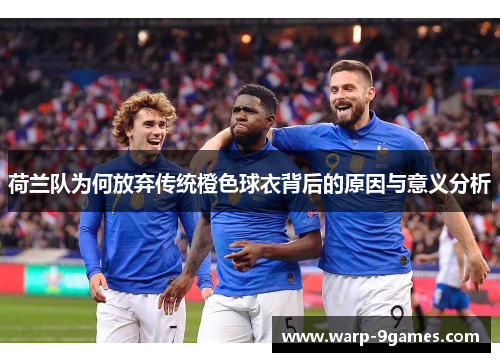 荷兰队为何放弃传统橙色球衣背后的原因与意义分析 荷兰队为何放弃传统橙色球衣背后的原因与意义分析
