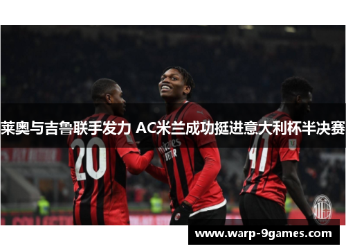 莱奥与吉鲁联手发力 AC米兰成功挺进意大利杯半决赛 莱奥与吉鲁联手发力 AC米兰成功挺进意大利杯半决赛