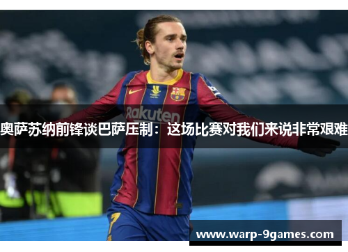 奥萨苏纳前锋谈巴萨压制：这场比赛对我们来说非常艰难