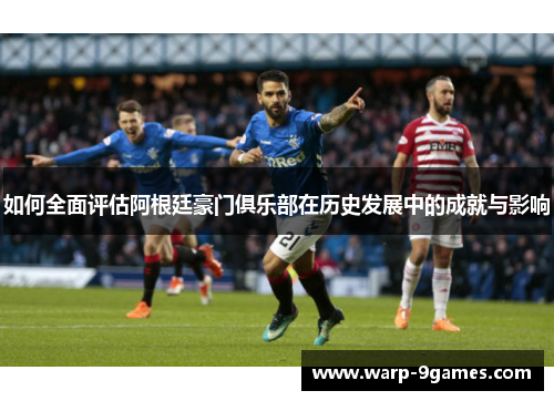 如何全面评估阿根廷豪门俱乐部在历史发展中的成就与影响