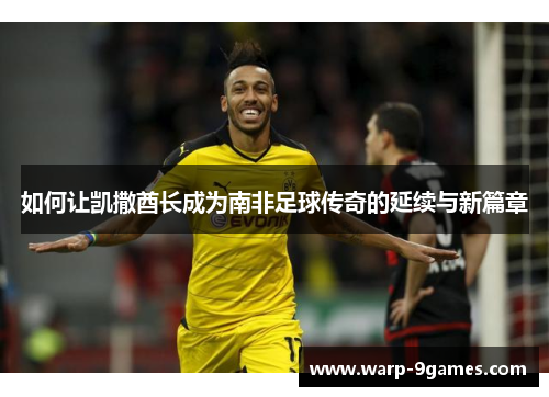 如何让凯撒酋长成为南非足球传奇的延续与新篇章 如何让凯撒酋长成为南非足球传奇的延续与新篇章