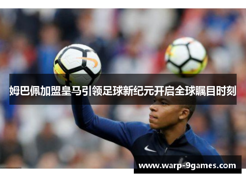 姆巴佩加盟皇马引领足球新纪元开启全球瞩目时刻 姆巴佩加盟皇马引领足球新纪元开启全球瞩目时刻