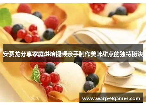 安赛龙分享家庭烘焙视频亲手制作美味甜点的独特秘诀
