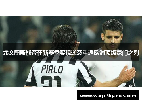 尤文图斯能否在新赛季实现逆袭重返欧洲顶级豪门之列 尤文图斯能否在新赛季实现逆袭重返欧洲顶级豪门之列