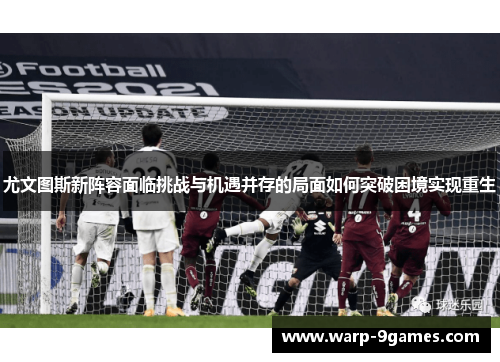 尤文图斯新阵容面临挑战与机遇并存的局面如何突破困境实现重生