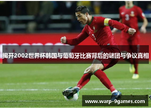 揭开2002世界杯韩国与葡萄牙比赛背后的谜团与争议真相 揭开2002世界杯韩国与葡萄牙比赛背后的谜团与争议真相