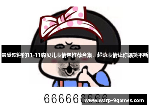 最受欢迎的11-11森贝儿表情包推荐合集,超萌表情让你爆笑不断 最受欢迎的11-11森贝儿表情包推荐合集,超萌表情让你爆笑不断