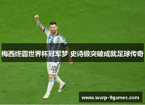 梅西终圆世界杯冠军梦 史诗级突破成就足球传奇