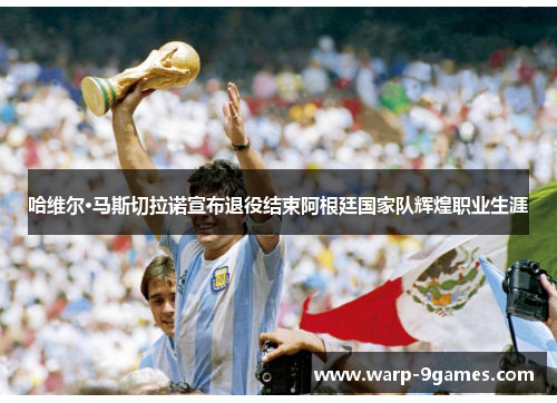 哈维尔·马斯切拉诺宣布退役结束阿根廷国家队辉煌职业生涯