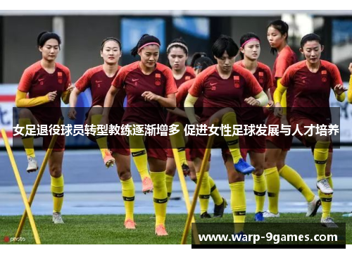 女足退役球员转型教练逐渐增多 促进女性足球发展与人才培养 女足退役球员转型教练逐渐增多 促进女性足球发展与人才培养