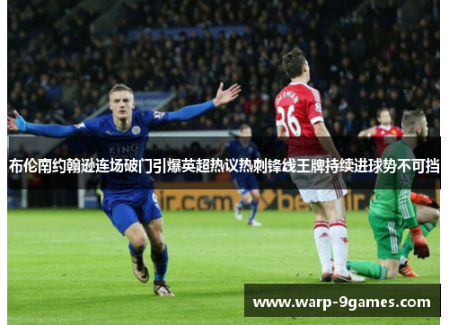 布伦南约翰逊连场破门引爆英超热议热刺锋线王牌持续进球势不可挡