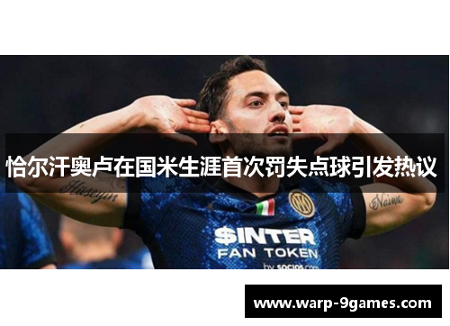 恰尔汗奥卢在国米生涯首次罚失点球引发热议 恰尔汗奥卢在国米生涯首次罚失点球引发热议