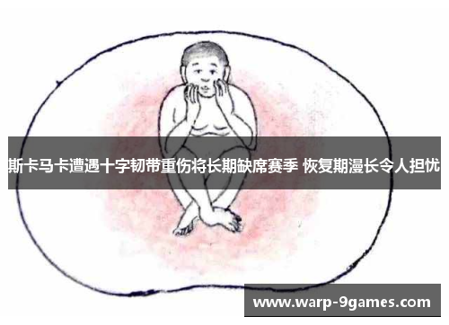 斯卡马卡遭遇十字韧带重伤将长期缺席赛季 恢复期漫长令人担忧 斯卡马卡遭遇十字韧带重伤将长期缺席赛季 恢复期漫长令人担忧
